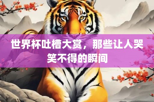 世界杯吐槽大赏，那些让人哭笑不得的瞬间
