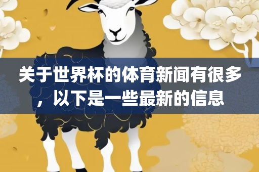 关于世界杯的体育新闻有很多，以下是一些最新的信息