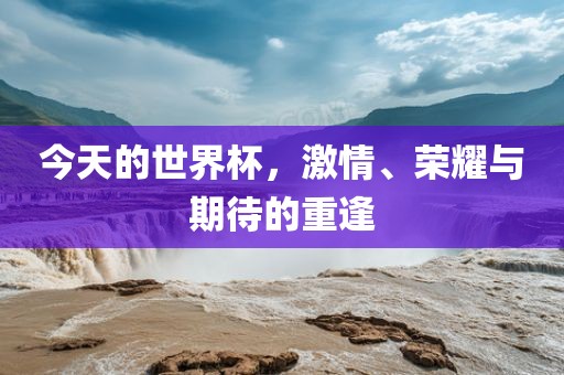 今天的世界杯，激情、荣耀与期待的重逢