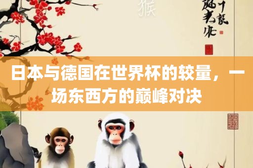日本与德国在世界杯的较量，一场东西方的巅峰对决