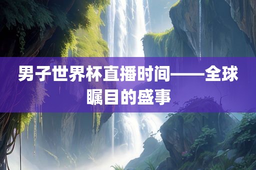 男子世界杯直播时间——全球瞩目的盛事
