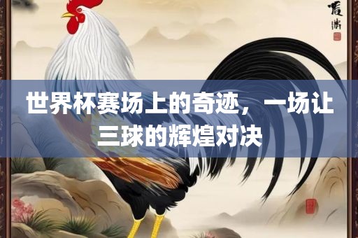 世界杯赛场上的奇迹，一场让三球的辉煌对决