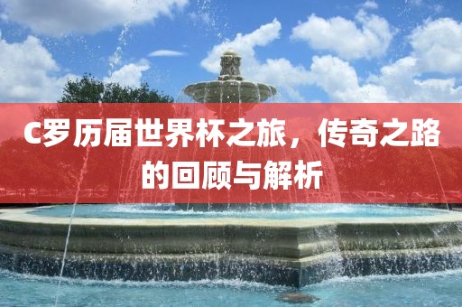 C罗历届世界杯之旅，传奇之路的回顾与解析