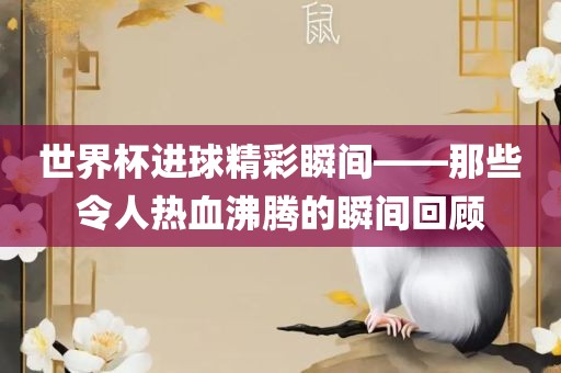 世界杯进球精彩瞬间——那些令人热血沸腾的瞬间回顾