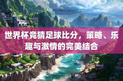 世界杯竞猜足球比分，策略、乐趣与激情的完美结合
