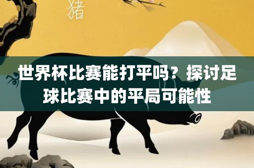 世界杯比赛能打平吗？探讨足球比赛中的平局可能性