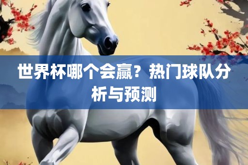 世界杯哪个会赢？热门球队分析与预测