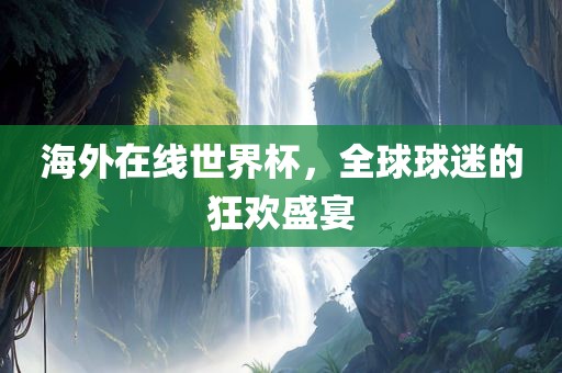 海外在线世界杯，全球球迷的狂欢盛宴