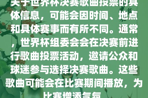关于世界杯决赛歌曲投票的具体信息，可能会因时间、地点和具体赛事而有所不同。通常，世界杯组委会会在决赛前进行歌曲投票活动，邀请公众和球迷参与选择决赛歌曲。这些歌曲可能会在比赛期间播放，为比赛增添气氛。