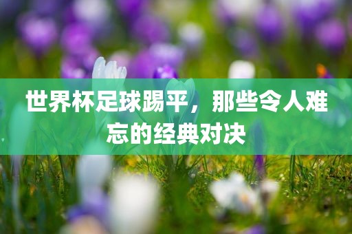 世界杯足球踢平，那些令人难忘的经典对决