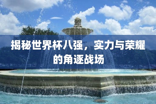 揭秘世界杯八强，实力与荣耀的角逐战场