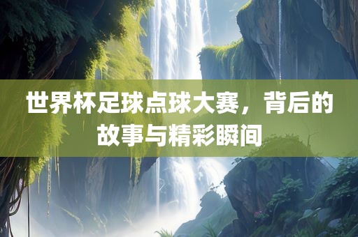 世界杯足球点球大赛，背后的故事与精彩瞬间