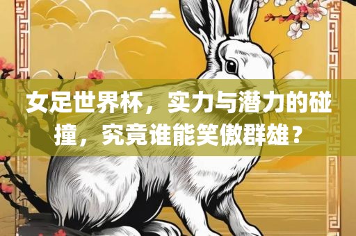 女足世界杯，实力与潜力的碰撞，究竟谁能笑傲群雄？