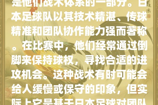 关于世界杯中日本队的倒脚（即传递球的方式），可以说这是他们战术体系的一部分。日本足球队以其技术精湛、传球精准和团队协作能力强而著称。在比赛中，他们经常通过倒脚来保持球权，寻找合适的进攻机会。这种战术有时可能会给人缓慢或保守的印象，但实际上它是基于日本足球对团队协同作战和精准传球的高度重视。