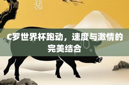 C罗世界杯跑动，速度与激情的完美结合