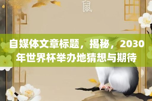 自媒体文章标题，揭秘，2030年世界杯举办地猜想与期待漯河市盈旭机械设备有限公司