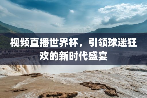视频直播世界杯，引领球迷狂欢的新时代盛宴漯河市盈旭机械设备有限公司