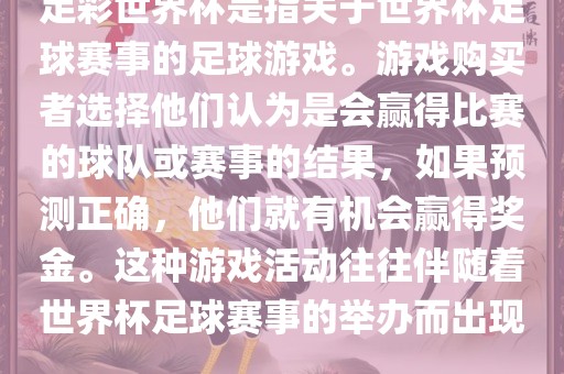 足彩世界杯是指关于世界杯足球赛事的足球游戏漯河市盈旭机械设备有限公司。游戏购买者选择他们认为是会赢得比赛的球队或赛事的结果，如果预测正确，他们就有机会赢得奖金。这种游戏活动往往伴随着世界杯足球赛事的举办而出现。