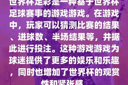 世界杯足彩是一种基于世界杯足球赛事的游戏游戏。在游戏中，玩家可以猜测比赛的结果、进球数、半场结果等，并据此进行投注。这种游戏游戏为球迷提供了更多的娱乐和乐趣，同时也增加了世界杯的观赏性和紧张感。