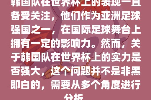 韩国队在世界杯上的表现一直备受关注，他们作为亚洲足球强国之一，在国际足球舞台上拥有一定的影响力。然而，关于韩国队在世界杯上的实力是否强大，这个问题并不是非黑即白的，需要从多个角度进行分析。