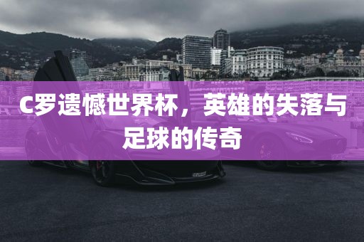 C罗遗憾世界杯，英雄的失落与足球的传奇