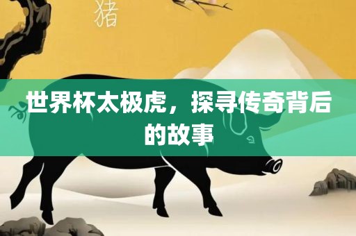 世界杯太极虎，探寻传奇背后的故事