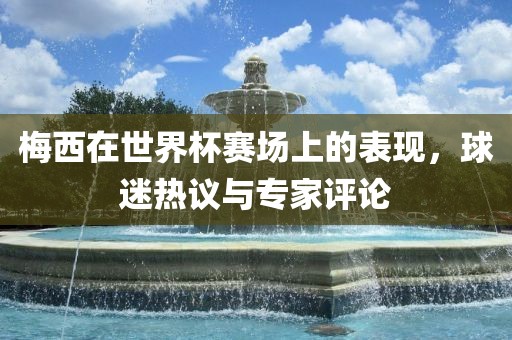 梅西在世界杯赛场上的表现，球迷热议与专家评论
