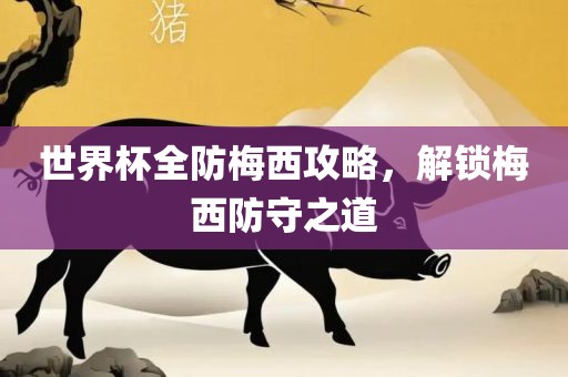 世界杯全防梅西攻略，解锁梅西防守之道