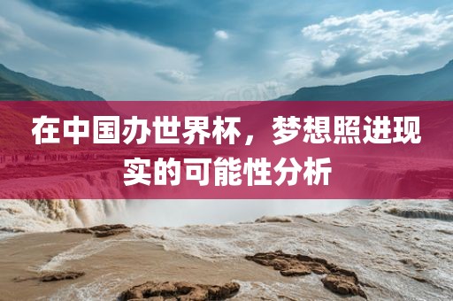 在中国办世界杯，梦想照进现实的可能性分析