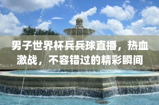 男子世界杯兵兵球直播，热血激战，不容错过的精彩瞬间