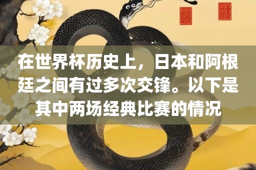 在世界杯历史上，日本和阿根廷之间有过多次交锋。以下是其中两场经典比赛的情况