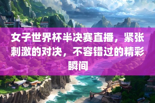 女子世界杯半决赛直播，紧张刺激的对决，不容错过的精彩瞬间