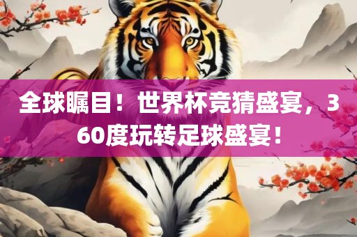 全球瞩目！世界杯竞猜盛宴，360度玩转足球盛宴！