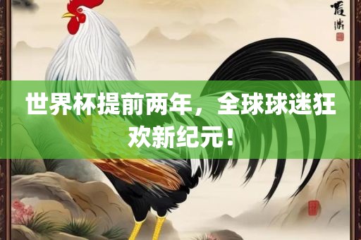 世界杯提前两年，全球球迷狂欢新纪元！