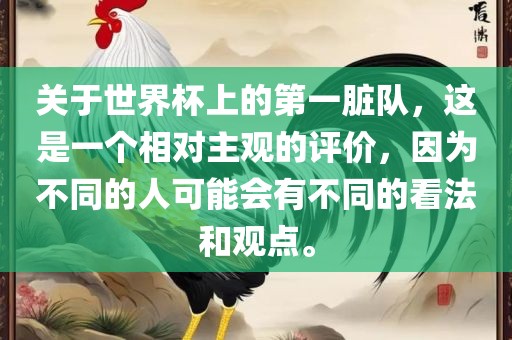关于世界杯上的第一脏队，这是一个相对主观的评价，因为不同的人可能会有不同的看法和观点。