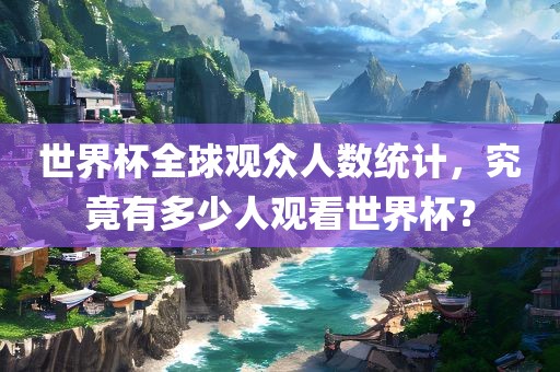 世界杯全球观众人数统计，究竟有多少人观看世界杯？