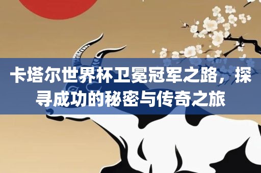 卡塔尔世界杯卫冕冠军之路，探寻成功的秘密与传奇之旅
