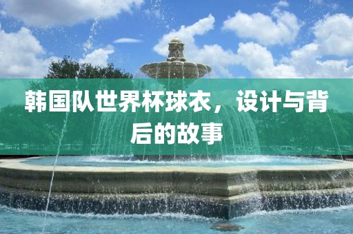 韩国队世界杯球衣，设计与背后的故事