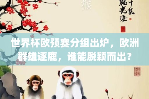 世界杯欧预赛分组出炉，欧洲群雄逐鹿，谁能脱颖而出？
