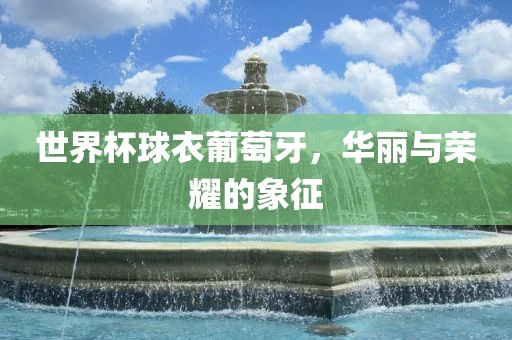 世界杯球衣葡萄牙，华丽与荣耀的象征