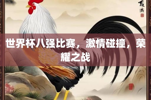 世界杯八强比赛，激情碰撞，荣耀之战