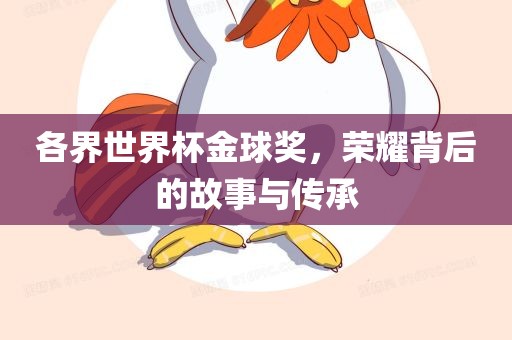 各界世界杯金球奖，荣耀背后的故事与传承