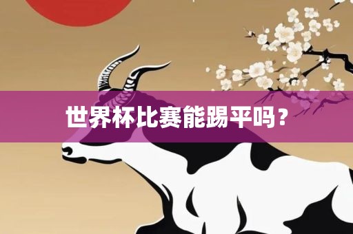 世界杯比赛能踢平吗？