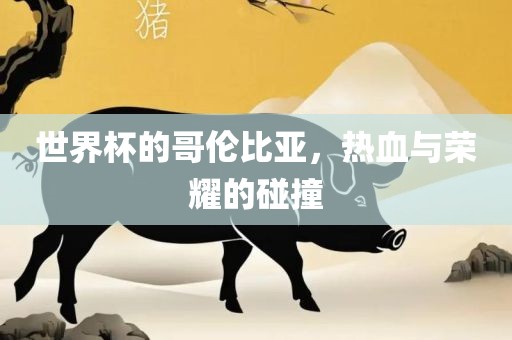 世界杯的哥伦比亚，热血与荣耀的碰撞