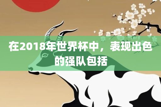 在2018年世界杯中，表现出色的强队包括