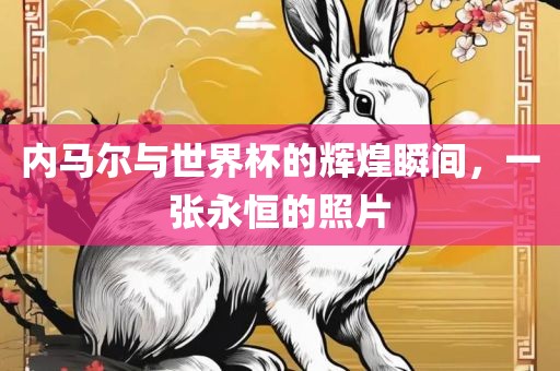 内马尔与世界杯的辉煌瞬间，一张永恒的照片