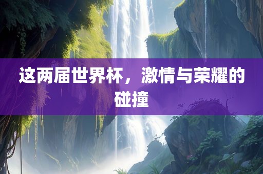 这两届世界杯，激情与荣耀的碰撞