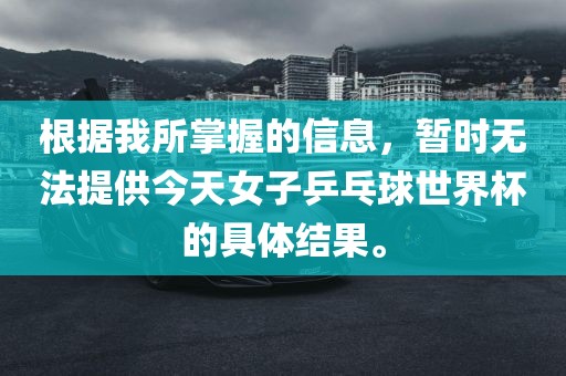 根据我所掌握的信息，暂时无法提供今天女子乒乓球世界杯的具体结果。