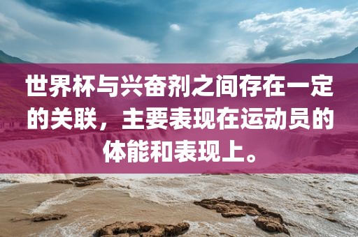 世界杯与兴奋剂之间存在一定的关联，主要表现在运动员的体能和表现上。