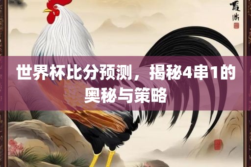 世界杯比分预测，揭秘4串1的奥秘与策略